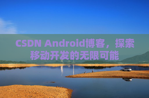 CSDN Android博客，探索移动开发的无限可能